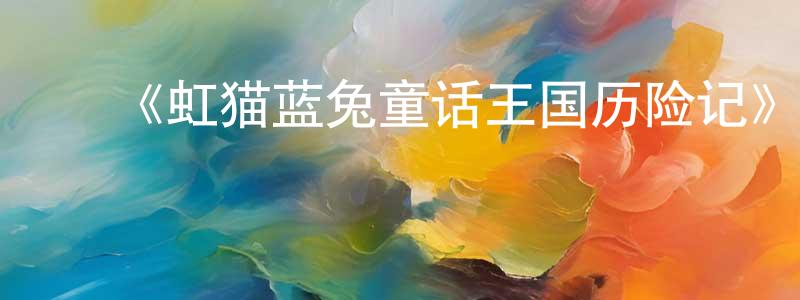 陈照宇发布《虹猫蓝兔童话王国历险记》详情介绍_虹猫蓝兔童话王国历险记已完结在线观看_虹猫蓝兔童话王国历险记迅雷下载_国漫